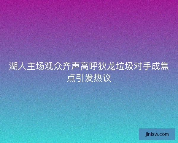 湖人主场观众齐声高呼狄龙垃圾对手成焦点引发热议