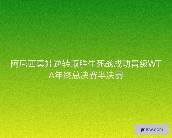 阿尼西莫娃逆转取胜生死战成功晋级WTA年终总决赛半决赛